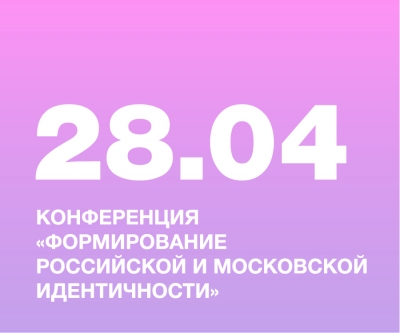 КОНФЕРЕНЦИЯ «ФОРМИРОВАНИЕ РОССИЙСКОЙ И МОСКОВСКОЙ ИДЕНТИЧНОСТИ»
